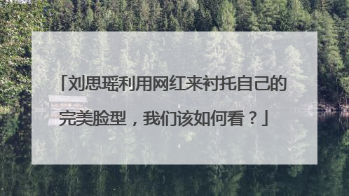 刘思瑶利用网红来衬托自己的完美脸型,我们该如何看?