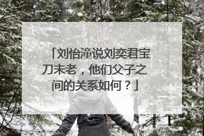刘怡潼说刘奕君宝刀未老，他们父子之间的关系如何？