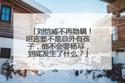 刘恺威不再隐瞒！坦言要不是意外有孩子，他不会娶杨幂，到底发生了什么？