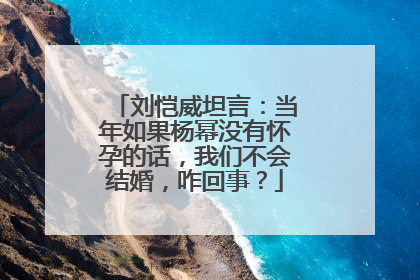 刘恺威坦言:当年如果杨幂没有怀孕的话,我们不会结婚,咋回事?