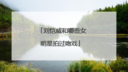 刘恺威和哪些女明星拍过吻戏