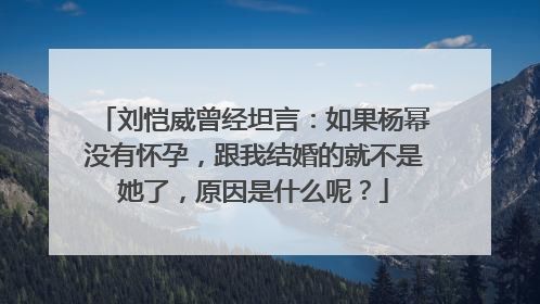 刘恺威曾经坦言:如果杨幂没有怀孕,跟我结婚的就不是她了,原因是什么呢?