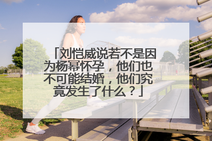 刘恺威说若不是因为杨幂怀孕，他们也不可能结婚，他们究竟发生了什么？