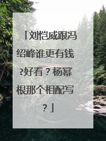 刘恺威跟冯绍峰谁更有钱?好看？杨幂根那个相配写？