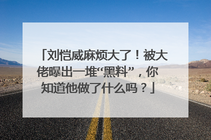 刘恺威麻烦大了!被大佬曝出一堆“黑料”,你知道他做了什么吗?