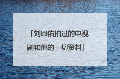 刘恩佑拍过的电视剧和他的一切资料