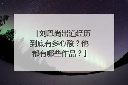 刘恩尚出道经历到底有多心酸？他都有哪些作品？