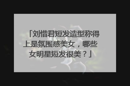 刘惜君短发造型称得上是氛围感美女，哪些女明星短发很美？