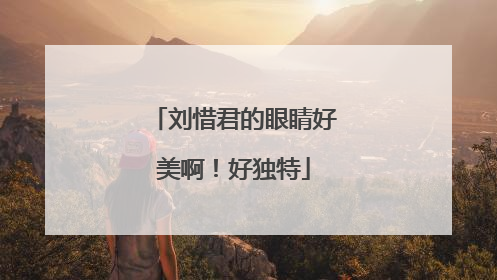 刘惜君的眼睛好美啊!好独特