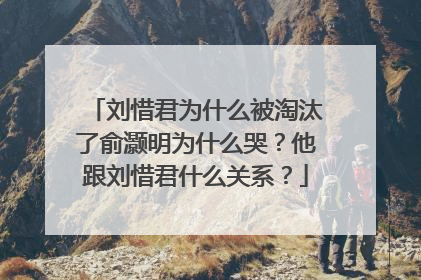 刘惜君为什么被淘汰了俞灏明为什么哭？他跟刘惜君什么关系？