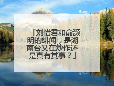 刘惜君和俞灏明的绯闻，是湖南台又在炒作还是真有其事？