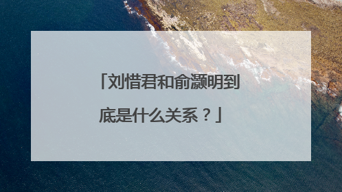 刘惜君和俞灏明到底是什么关系？