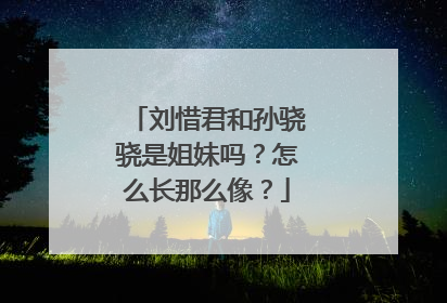 刘惜君和孙骁骁是姐妹吗?怎么长那么像?