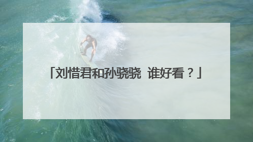 刘惜君和孙骁骁 谁好看？