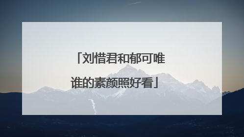 刘惜君和郁可唯谁的素颜照好看