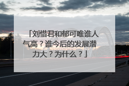 刘惜君和郁可唯谁人气高?谁今后的发展潜力大?为什么?