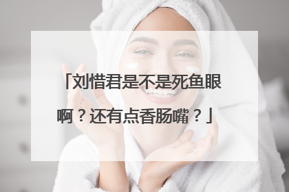 刘惜君是不是死鱼眼啊?还有点香肠嘴?