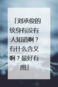 刘承俊的纹身有没有人知道啊？有什么含义啊？最好有图