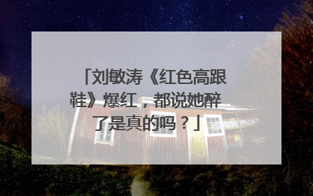 刘敏涛《红色高跟鞋》爆红，都说她醉了是真的吗？