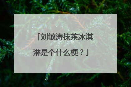刘敏涛抹茶冰淇淋是个什么梗?