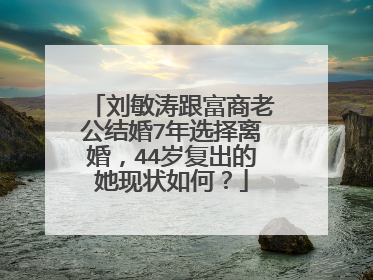 刘敏涛跟富商老公结婚7年选择离婚，44岁复出的她现状如何？