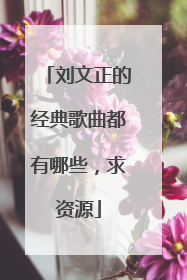 刘文正的经典歌曲都有哪些，求资源