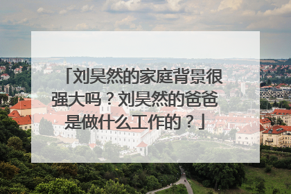 刘昊然的家庭背景很强大吗？刘昊然的爸爸是做什么工作的？