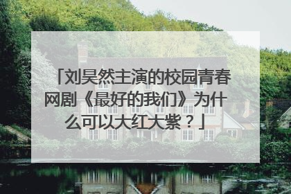 刘昊然主演的校园青春网剧《最好的我们》为什么可以大红大紫?