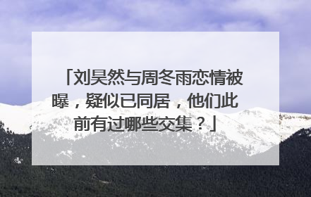 刘昊然与周冬雨恋情被曝，疑似已同居，他们此前有过哪些交集？