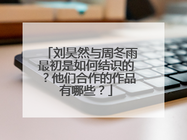 刘昊然与周冬雨最初是如何结识的？他们合作的作品有哪些？