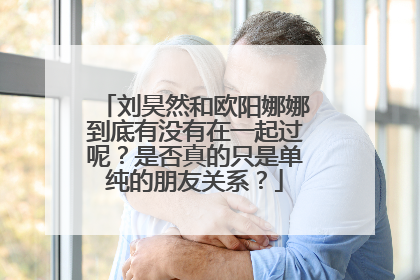 刘昊然和欧阳娜娜到底有没有在一起过呢?是否真的只是单纯的朋友关系?