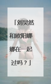 刘昊然和欧阳娜娜在一起过吗?