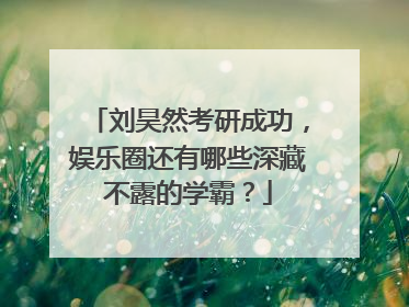 刘昊然考研成功,娱乐圈还有哪些深藏不露的学霸?