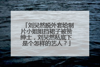 刘昊然脱外套给制片小姐姐挡裙子被赞绅士,刘昊然私底下是个怎样的艺人?