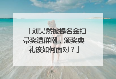 刘昊然被提名金扫帚奖遭群嘲,颁奖典礼该如何面对?