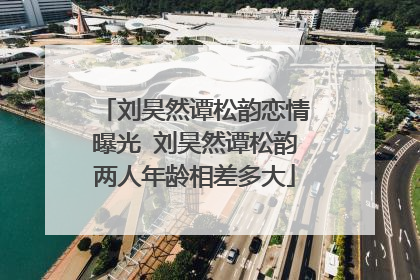 刘昊然谭松韵恋情曝光 刘昊然谭松韵两人年龄相差多大