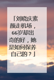刘晓庆素颜走机场，66岁却出奇的好，她是如何保养自己的？