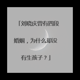 刘晓庆曾有四段婚姻，为什么却没有生孩子？
