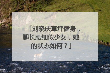 刘晓庆草坪健身，腿长腰细似少女，她的状态如何？