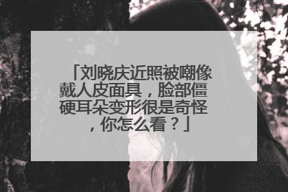 刘晓庆近照被嘲像戴人皮面具,脸部僵硬耳朵变形很是奇怪,你怎么看?