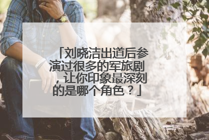 刘晓洁出道后参演过很多的军旅剧,让你印象最深刻的是哪个角色?