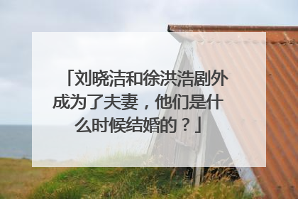 刘晓洁和徐洪浩剧外成为了夫妻,他们是什么时候结婚的?