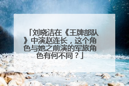 刘晓洁在《王牌部队》中演赵连长，这个角色与她之前演的军旅角色有何不同？
