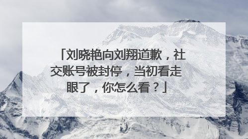 刘晓艳向刘翔道歉，社交账号被封停，当初看走眼了，你怎么看？