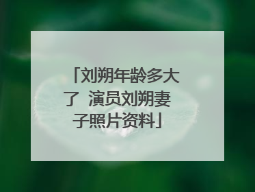 刘朔年龄多大了 演员刘朔妻子照片资料