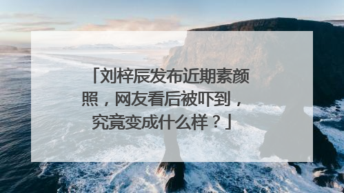 刘梓辰发布近期素颜照,网友看后被吓到,究竟变成什么样?