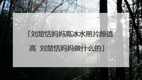 刘楚恬妈妈高冰水照片颜值高 刘楚恬妈妈做什么的