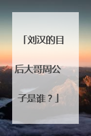 刘汉的目后大哥周公子是谁？
