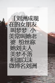 刘洲成现在的女朋友叫梦梦 小美常叫她老婆 纷丝称她刘夫人 美梦不落 相濡以沫 微博名刘洲成我们...