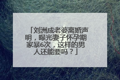 刘洲成老婆离婚声明，曝光妻子怀孕期家暴6次，这样的男人还能要吗？